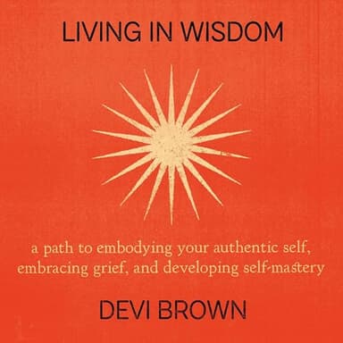 Living in Wisdom: A Path to Embodying Your Authentic Self, Embracing Grief, and Developing Self-Mastery